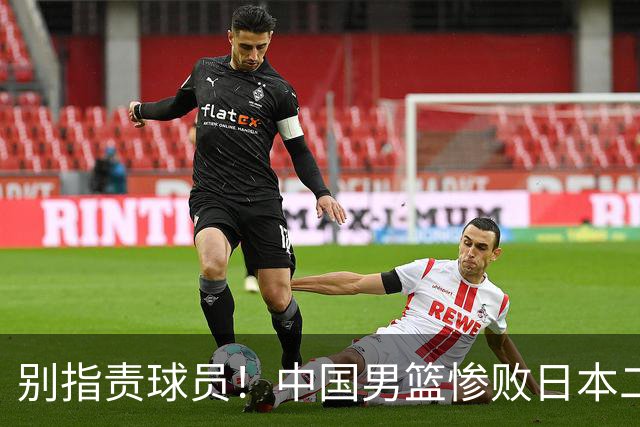 别指责球员！中国男篮惨败日本二队，输球根源不在赛场，而在场外